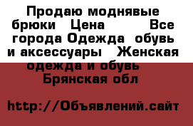 Продаю моднявые брюки › Цена ­ 700 - Все города Одежда, обувь и аксессуары » Женская одежда и обувь   . Брянская обл.